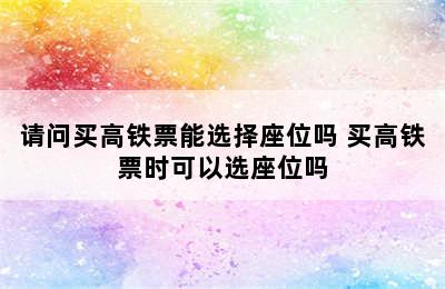 请问买高铁票能选择座位吗 买高铁票时可以选座位吗